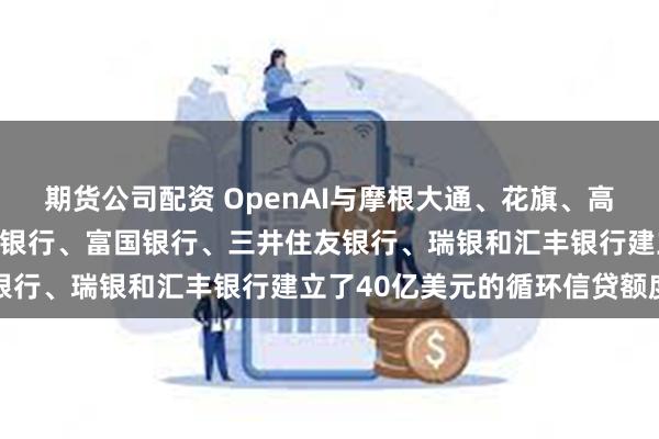 期货公司配资 OpenAI与摩根大通、花旗、高盛、摩根士丹利、桑坦德银行、富国银行、三井住友银行、瑞银和汇丰银行建立了40亿美元的循环信贷额度