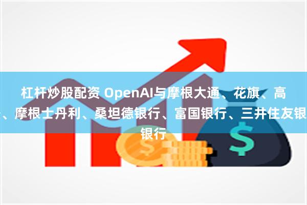 杠杆炒股配资 OpenAI与摩根大通、花旗、高盛、摩根士丹利、桑坦德银行、富国银行、三井住友银行