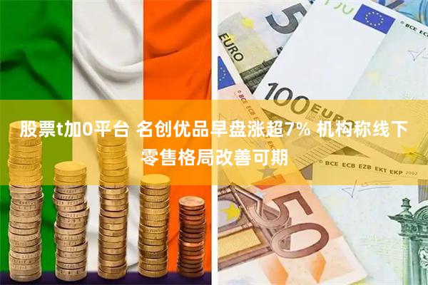 股票t加0平台 名创优品早盘涨超7% 机构称线下零售格局改善可期