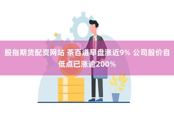 股指期货配资网站 茶百道早盘涨近9% 公司股价自低点已涨逾200%