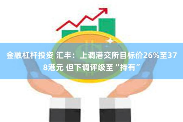 金融杠杆投资 汇丰：上调港交所目标价26%至378港元 但下调评级至“持有”