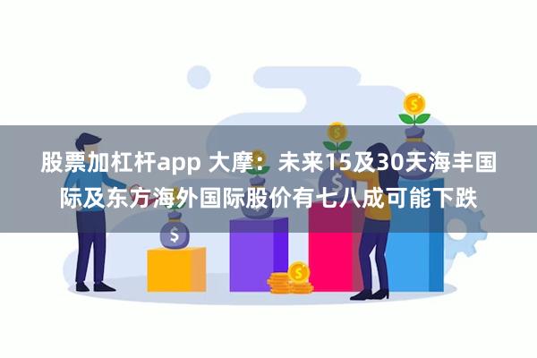 股票加杠杆app 大摩：未来15及30天海丰国际及东方海外国际股价有七八成可能下跌