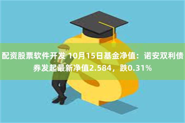 配资股票软件开发 10月15日基金净值：诺安双利债券发起最新净值2.584，跌0.31%