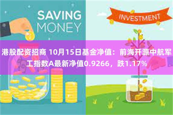 港股配资招商 10月15日基金净值：前海开源中航军工指数A最新净值0.9266，跌1.17%