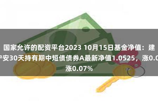 国家允许的配资平台2023 10月15日基金净值：建信宁安30天持有期中短债债券A最新净值1.0525，涨0.07%