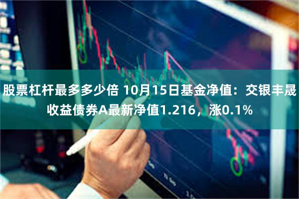 股票杠杆最多多少倍 10月15日基金净值：交银丰晟收益债券A最新净值1.216，涨0.1%