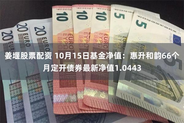 姜堰股票配资 10月15日基金净值：惠升和韵66个月定开债券最新净值1.0443