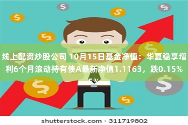 线上配资炒股公司 10月15日基金净值：华夏稳享增利6个月滚动持有债A最新净值1.1163，跌0.15%