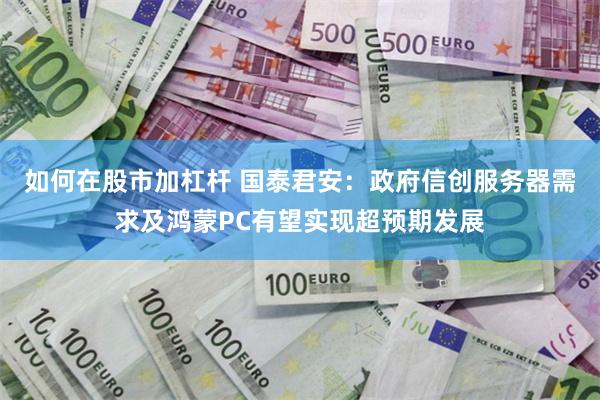 如何在股市加杠杆 国泰君安：政府信创服务器需求及鸿蒙PC有望实现超预期发展