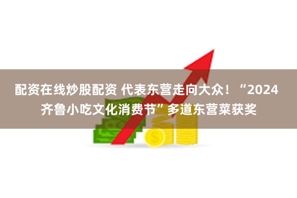 配资在线炒股配资 代表东营走向大众！“2024 齐鲁小吃文化消费节”多道东营菜获奖