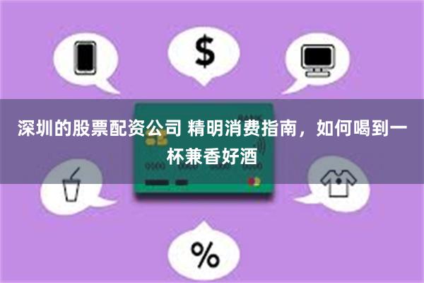 深圳的股票配资公司 精明消费指南，如何喝到一杯兼香好酒