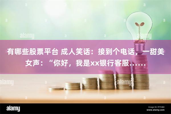 有哪些股票平台 成人笑话：接到个电话，一甜美女声：“你好，我是xx银行客服……