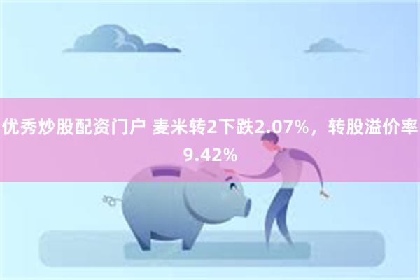 优秀炒股配资门户 麦米转2下跌2.07%，转股溢价率9.42%