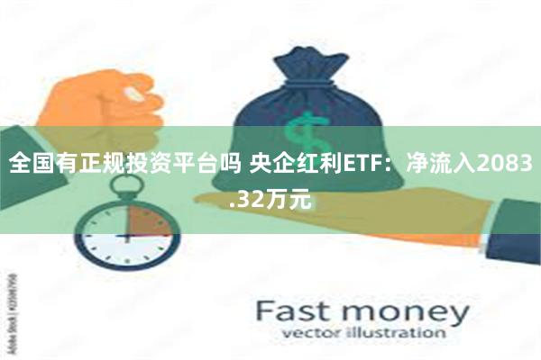 全国有正规投资平台吗 央企红利ETF：净流入2083.32万元