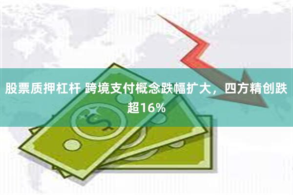 股票质押杠杆 跨境支付概念跌幅扩大，四方精创跌超16%