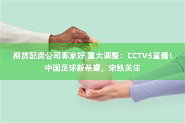 期货配资公司哪家好 重大调整：CCTV5直播！中国足球新希望，宋凯关注