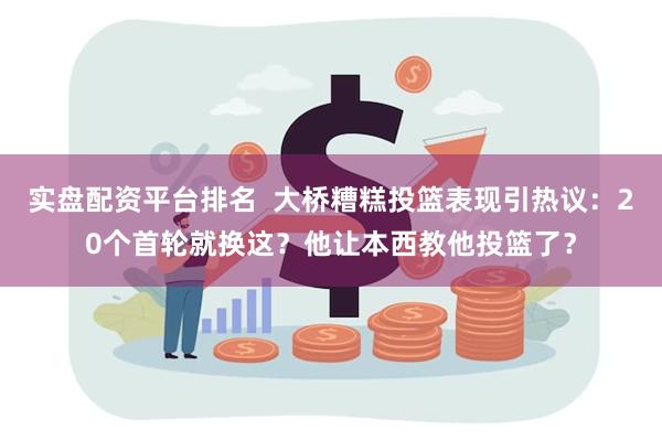 实盘配资平台排名  大桥糟糕投篮表现引热议：20个首轮就换这？他让本西教他投篮了？