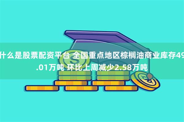 什么是股票配资平台 全国重点地区棕榈油商业库存49.01万吨 环比上周减少2.58万吨