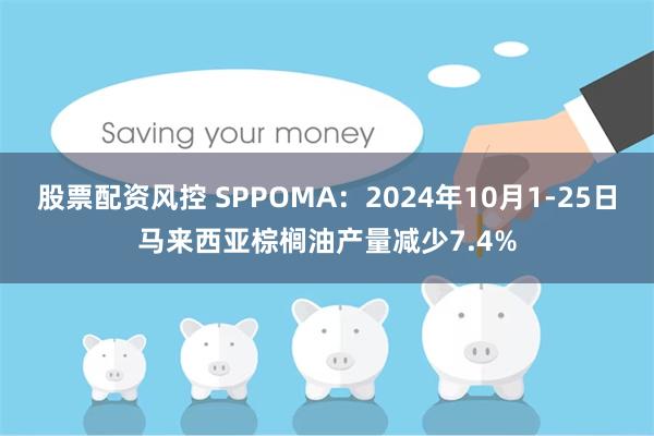 股票配资风控 SPPOMA：2024年10月1-25日马来西亚棕榈油产量减少7.4%