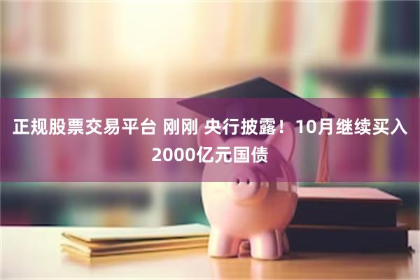 正规股票交易平台 刚刚 央行披露！10月继续买入2000亿元国债