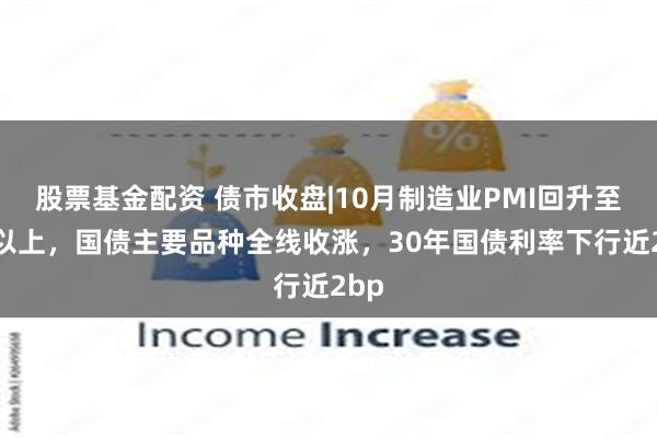 股票基金配资 债市收盘|10月制造业PMI回升至50以上，国债主要品种全线收涨，30年国债利率下行近2bp