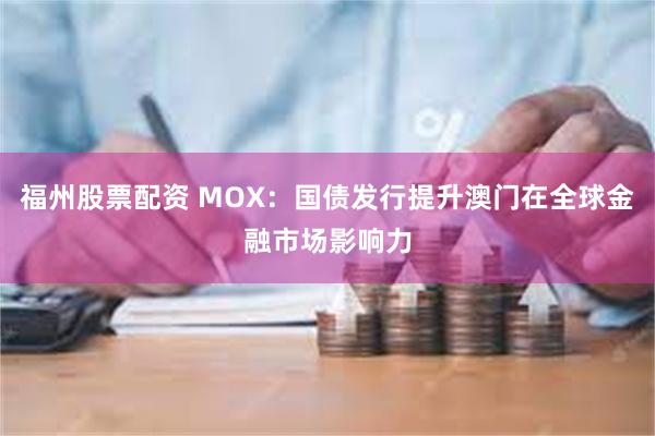 福州股票配资 MOX：国债发行提升澳门在全球金融市场影响力