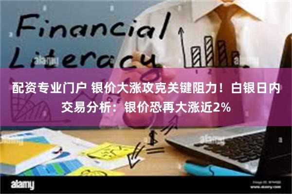 配资专业门户 银价大涨攻克关键阻力！白银日内交易分析：银价恐再大涨近2%