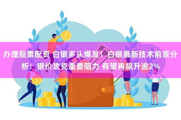 办理股票配资 白银多头爆发！白银最新技术前景分析：银价攻克重要阻力 有望再飙升逾2%