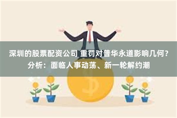 深圳的股票配资公司 重罚对普华永道影响几何？分析：面临人事动荡、新一轮解约潮