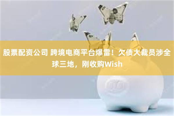 股票配资公司 跨境电商平台爆雷！欠债大裁员涉全球三地，刚收购Wish