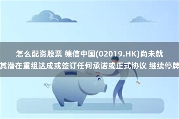 怎么配资股票 德信中国(02019.HK)尚未就其潜在重组达成或签订任何承诺或正式协议 继续停牌