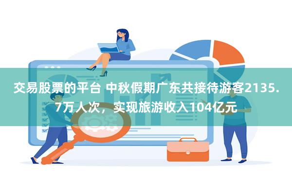 交易股票的平台 中秋假期广东共接待游客2135.7万人次，实现旅游收入104亿元