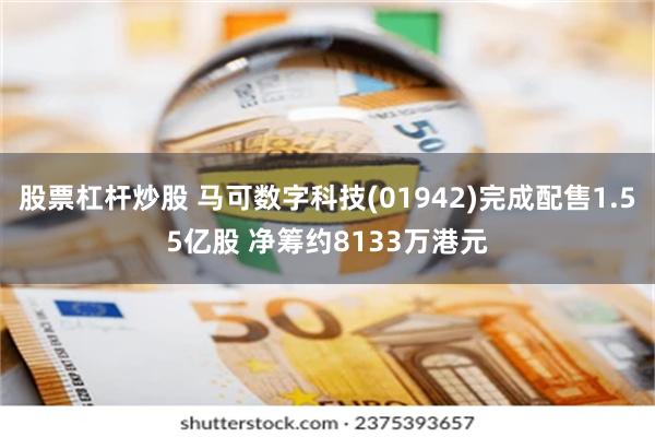 股票杠杆炒股 马可数字科技(01942)完成配售1.55亿股 净筹约8133万港元