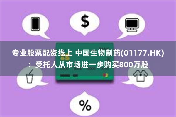 专业股票配资线上 中国生物制药(01177.HK)：受托人从市场进一步购买800万股