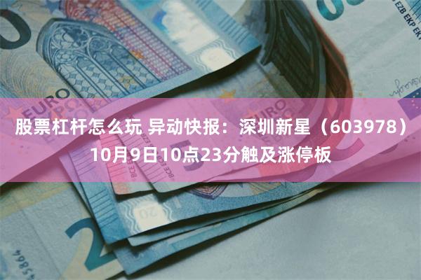 股票杠杆怎么玩 异动快报：深圳新星（603978）10月9日10点23分触及涨停板