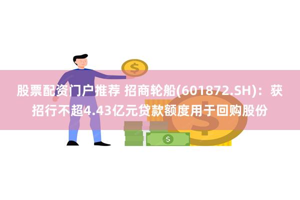 股票配资门户推荐 招商轮船(601872.SH)：获招行不超4.43亿元贷款额度用于回购股份