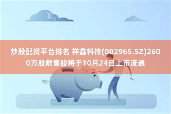 炒股配资平台排名 祥鑫科技(002965.SZ)2600万股限售股将于10月24日上市流通