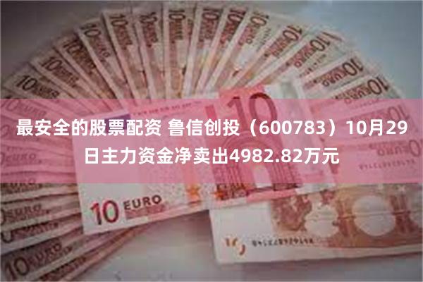 最安全的股票配资 鲁信创投（600783）10月29日主力资金净卖出4982.82万元