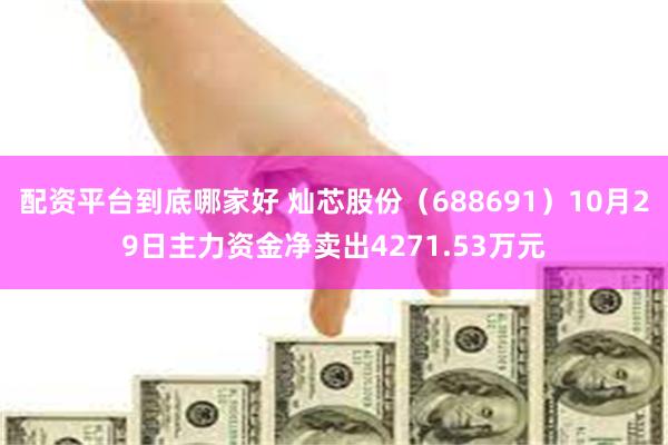 配资平台到底哪家好 灿芯股份（688691）10月29日主力资金净卖出4271.53万元