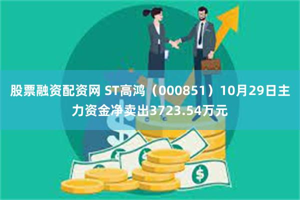 股票融资配资网 ST高鸿（000851）10月29日主力资金净卖出3723.54万元