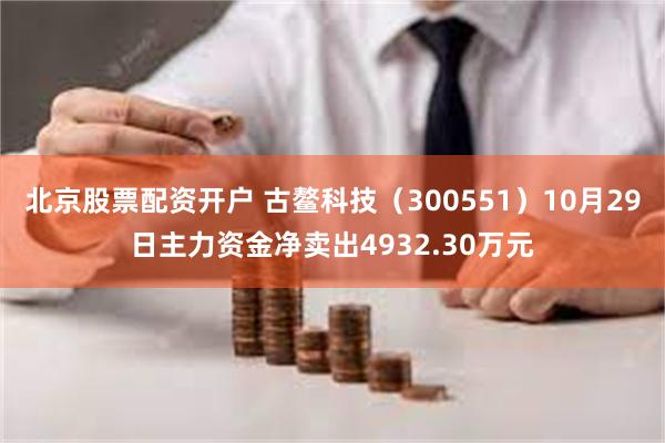 北京股票配资开户 古鳌科技（300551）10月29日主力资金净卖出4932.30万元