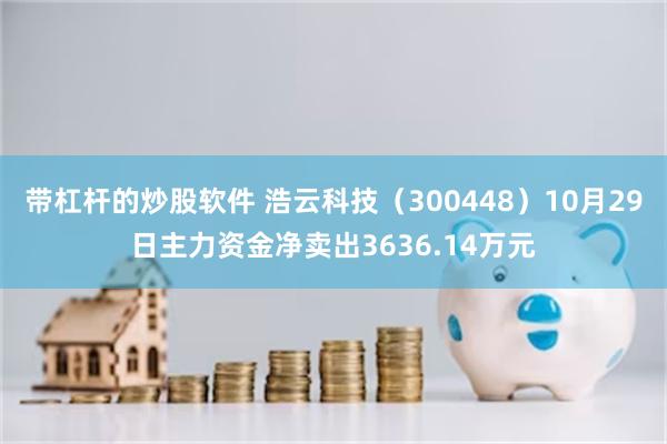 带杠杆的炒股软件 浩云科技（300448）10月29日主力资金净卖出3636.14万元