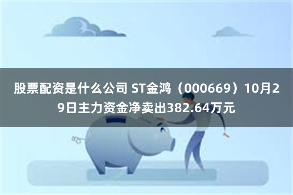 股票配资是什么公司 ST金鸿（000669）10月29日主力资金净卖出382.64万元