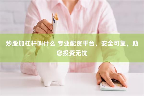 炒股加杠杆叫什么 专业配资平台，安全可靠，助您投资无忧