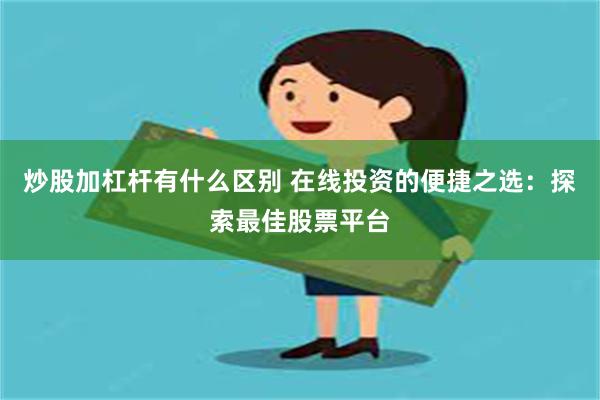 炒股加杠杆有什么区别 在线投资的便捷之选：探索最佳股票平台