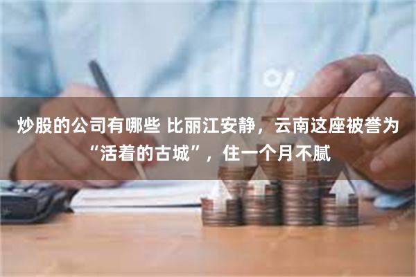 炒股的公司有哪些 比丽江安静，云南这座被誉为“活着的古城”，住一个月不腻