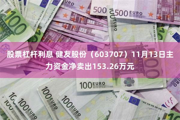 股票杠杆利息 健友股份（603707）11月13日主力资金净卖出153.26万元