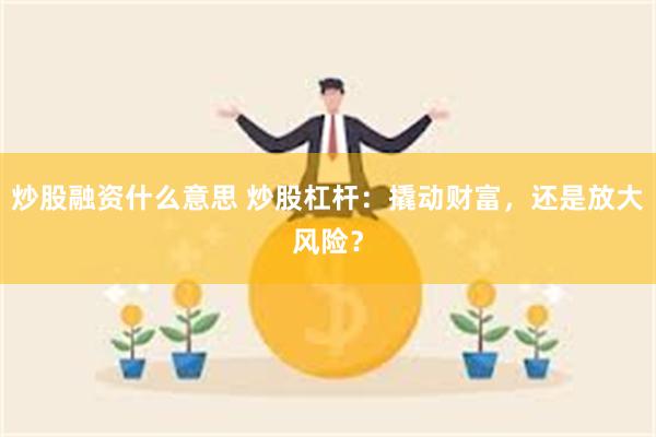 炒股融资什么意思 炒股杠杆：撬动财富，还是放大风险？