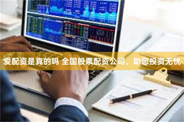 爱配资是真的吗 全国股票配资公司，助您投资无忧