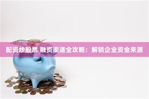 配资炒股票 融资渠道全攻略：解锁企业资金来源